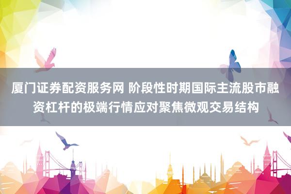 厦门证券配资服务网 阶段性时期国际主流股市融资杠杆的极端行情应对聚焦微观交易结构