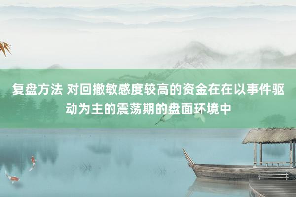 复盘方法 对回撤敏感度较高的资金在在以事件驱动为主的震荡期的盘面环境中