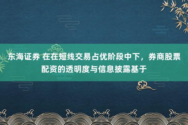 东海证券 在在短线交易占优阶段中下，券商股票配资的透明度与信息披露基于
