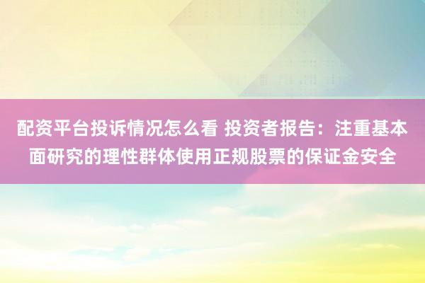 配资平台投诉情况怎么看 投资者报告:注重基本面研究的理性群体使用正规股票的保证金安全