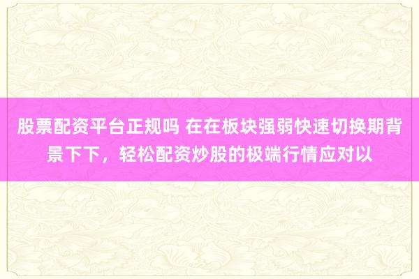 股票配资平台正规吗 在在板块强弱快速切换期背景下下,轻松配资炒股的极端行情应对以
