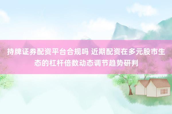 持牌证券配资平台合规吗 近期配资在多元股市生态的杠杆倍数动态调节趋势研判