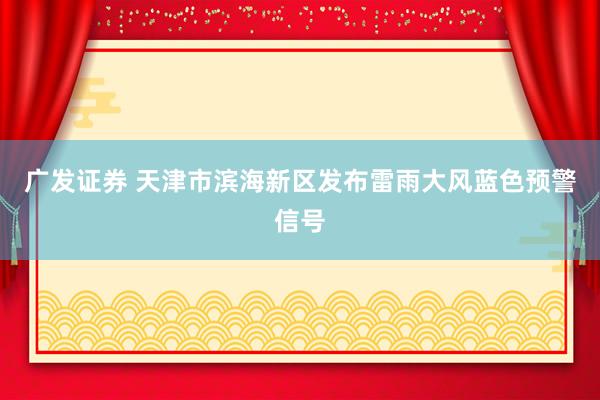 广发证券 天津市滨海新区发布雷雨大风蓝色预警信号