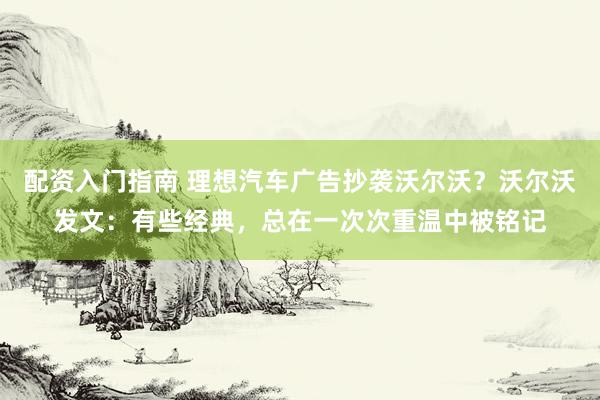 配资入门指南 理想汽车广告抄袭沃尔沃？沃尔沃发文：有些经典，总在一次次重温中被铭记