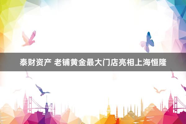 泰财资产 老铺黄金最大门店亮相上海恒隆