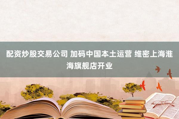 配资炒股交易公司 加码中国本土运营 维密上海淮海旗舰店开业