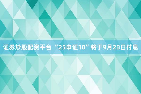 证券炒股配资平台 “25申证10”将于9月28日付息