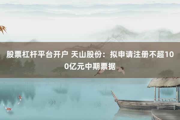股票杠杆平台开户 天山股份：拟申请注册不超100亿元中期票据
