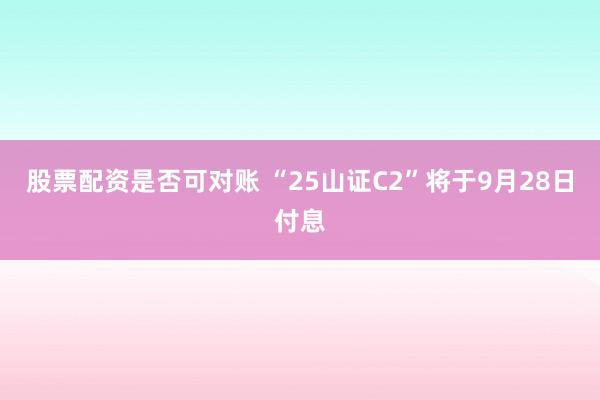 股票配资是否可对账 “25山证C2”将于9月28日付息