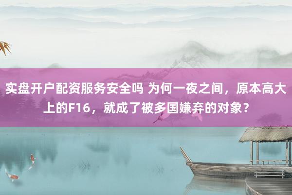 实盘开户配资服务安全吗 为何一夜之间，原本高大上的F16，就成了被多国嫌弃的对象？