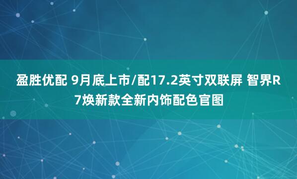 盈胜优配 9月底上市/配17.2英寸双联屏 智界R7焕新款全新内饰配色官图