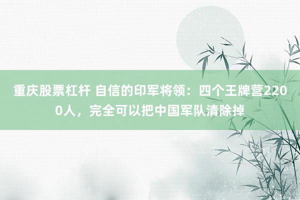 重庆股票杠杆 自信的印军将领：四个王牌营2200人，完全可以把中国军队清除掉