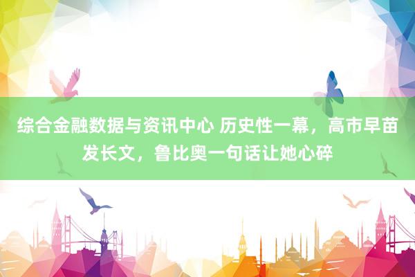 综合金融数据与资讯中心 历史性一幕，高市早苗发长文，鲁比奥一句话让她心碎