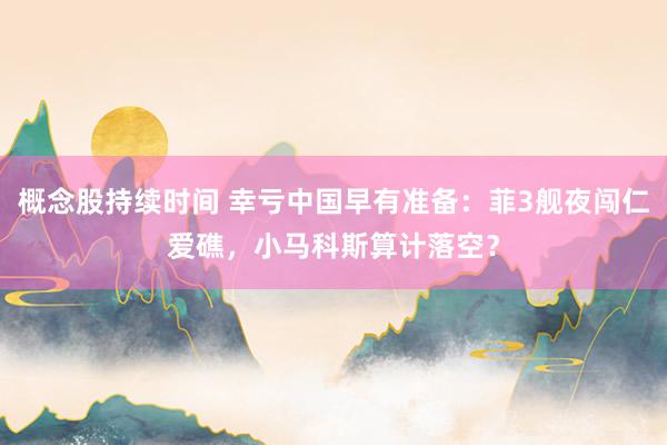 概念股持续时间 幸亏中国早有准备：菲3舰夜闯仁爱礁，小马科斯算计落空？