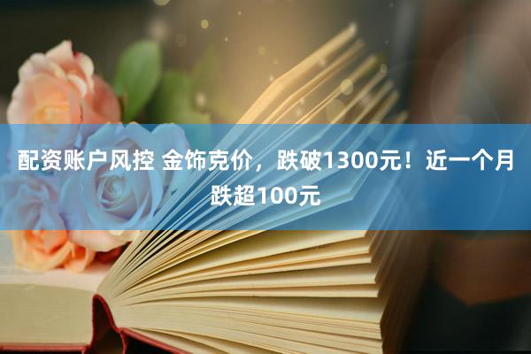 配资账户风控 金饰克价，跌破1300元！近一个月跌超100元