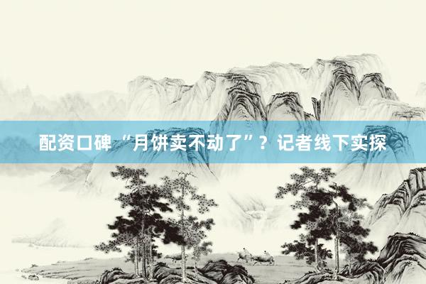 配资口碑 “月饼卖不动了”？记者线下实探