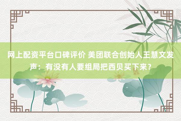 网上配资平台口碑评价 美团联合创始人王慧文发声：有没有人要组局把西贝买下来？