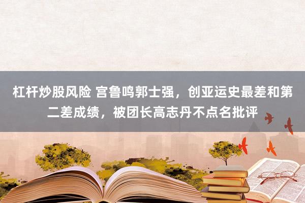 杠杆炒股风险 宫鲁鸣郭士强，创亚运史最差和第二差成绩，被团长高志丹不点名批评