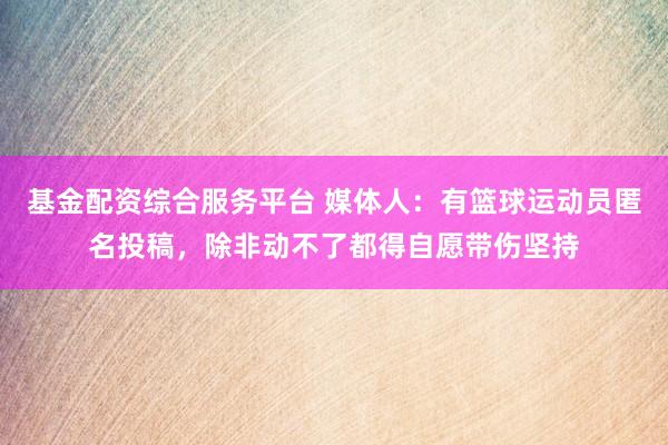 基金配资综合服务平台 媒体人：有篮球运动员匿名投稿，除非动不了都得自愿带伤坚持