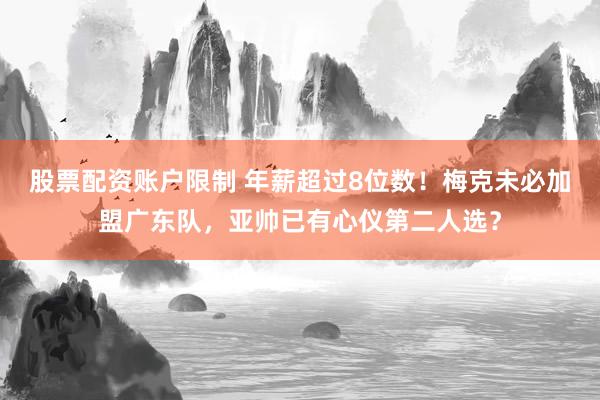 股票配资账户限制 年薪超过8位数！梅克未必加盟广东队，亚帅已有心仪第二人选？