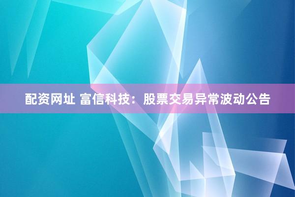 配资网址 富信科技：股票交易异常波动公告
