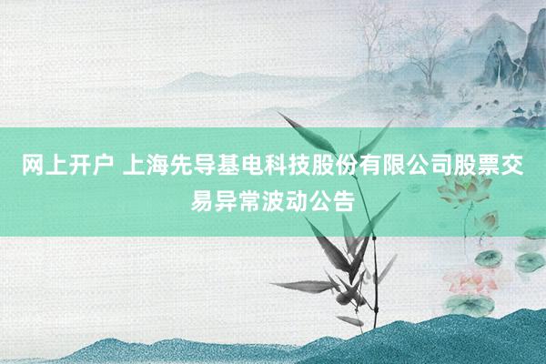 网上开户 上海先导基电科技股份有限公司股票交易异常波动公告