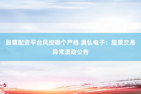 股票配资平台风控哪个严格 澳弘电子:股票交易异常波动公告
