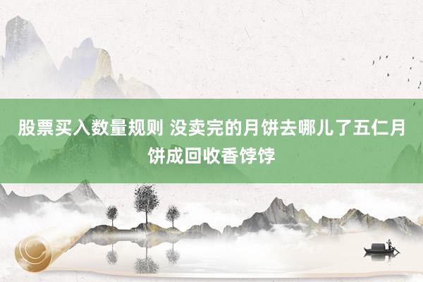 股票买入数量规则 没卖完的月饼去哪儿了五仁月饼成回收香饽饽