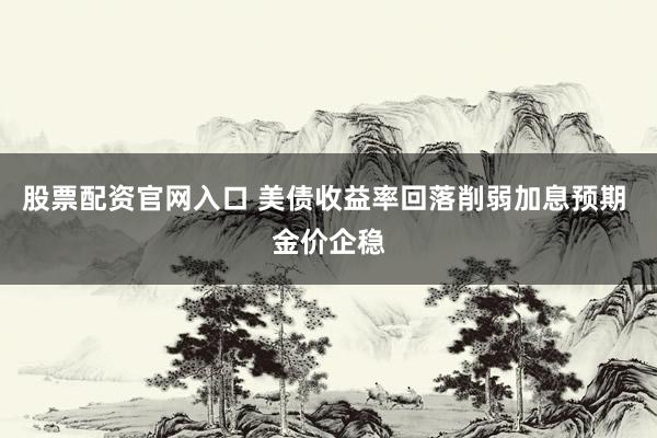 股票配资官网入口 美债收益率回落削弱加息预期 金价企稳