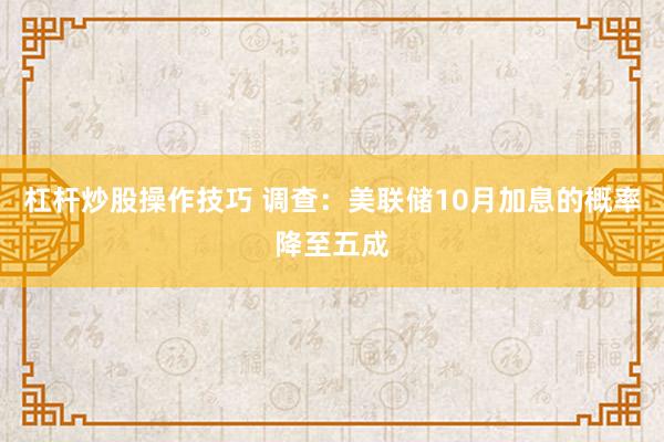 杠杆炒股操作技巧 调查:美联储10月加息的概率降至五成