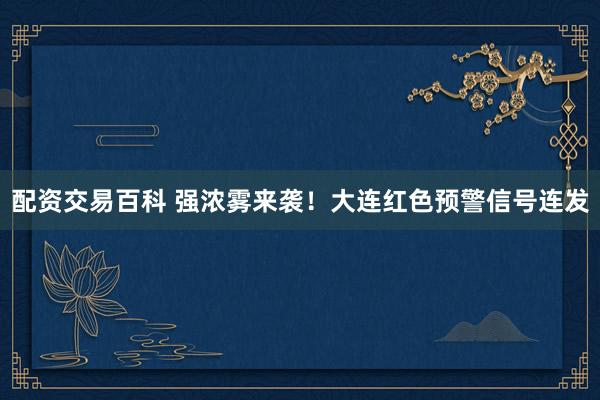 配资交易百科 强浓雾来袭！大连红色预警信号连发