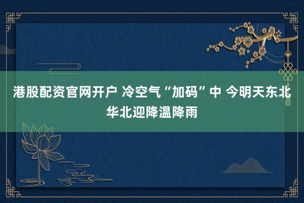 港股配资官网开户 冷空气“加码”中 今明天东北华北迎降温降雨