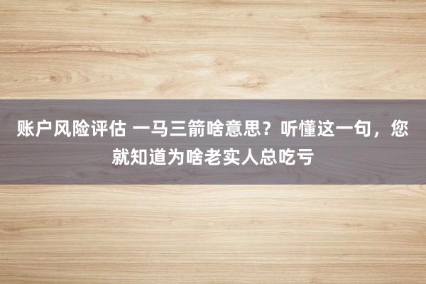 账户风险评估 一马三箭啥意思？听懂这一句，您就知道为啥老实人总吃亏
