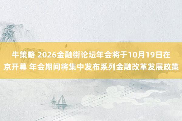 牛策略 2026金融街论坛年会将于10月19日在京开幕 年会期间将集中发布系列金融改革发展政策