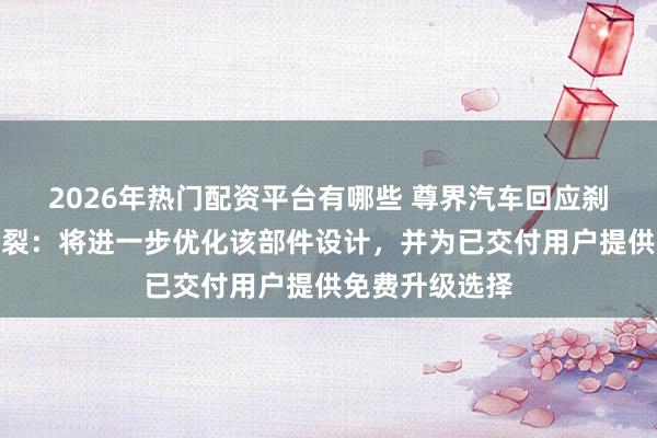2026年热门配资平台有哪些 尊界汽车回应刹车踏板支架断裂：将进一步优化该部件设计，并为已交付用户提供免费升级选择