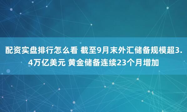 配资实盘排行怎么看 截至9月末外汇储备规模超3.4万亿美元 黄金储备连续23个月增加