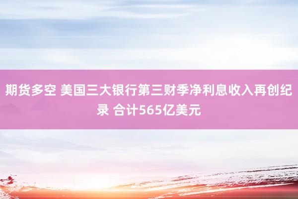 期货多空 美国三大银行第三财季净利息收入再创纪录 合计565亿美元