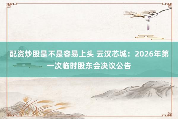 配资炒股是不是容易上头 云汉芯城：2026年第一次临时股东会决议公告