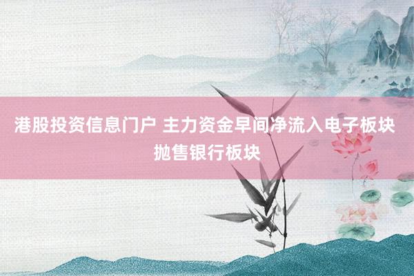 港股投资信息门户 主力资金早间净流入电子板块 抛售银行板块