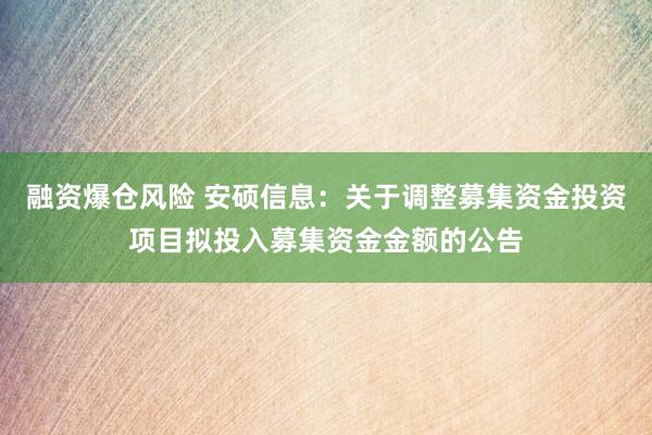 融资爆仓风险 安硕信息：关于调整募集资金投资项目拟投入募集资金金额的公告