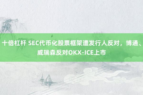十倍杠杆 SEC代币化股票框架遭发行人反对，博通、威瑞森反对OKX-ICE上市