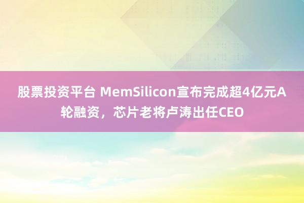 股票投资平台 MemSilicon宣布完成超4亿元A轮融资，芯片老将卢涛出任CEO