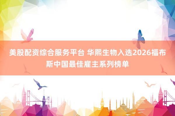 美股配资综合服务平台 华熙生物入选2026福布斯中国最佳雇主系列榜单