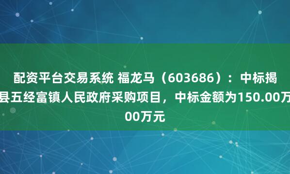 配资平台交易系统 福龙马（603686）：中标揭西县五经富镇人民政府采购项目，中标金额为150.00万元