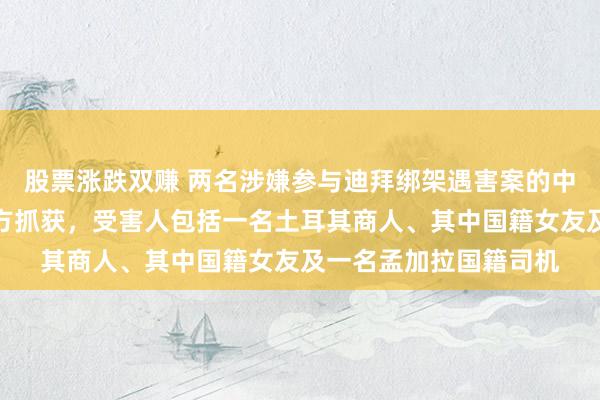 股票涨跌双赚 两名涉嫌参与迪拜绑架遇害案的中国籍男子在泰国被警方抓获,受害人包括一名土耳其商人、其中国籍女友及一名孟加拉国籍司机