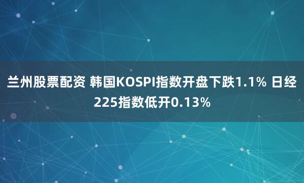 兰州股票配资 韩国KOSPI指数开盘下跌1.1% 日经225指数低开0.13%
