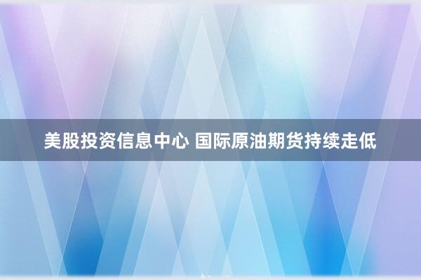 美股投资信息中心 国际原油期货持续走低