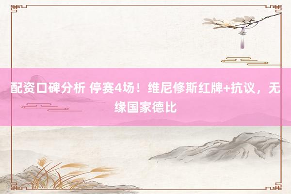 配资口碑分析 停赛4场！维尼修斯红牌+抗议，无缘国家德比
