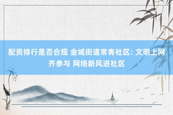 配资排行是否合规 金城街道常青社区: 文明上网齐参与 网络新风进社区