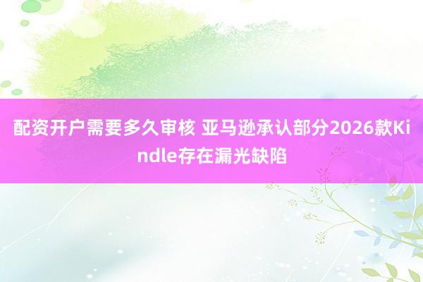 配资开户需要多久审核 亚马逊承认部分2026款Kindle存在漏光缺陷